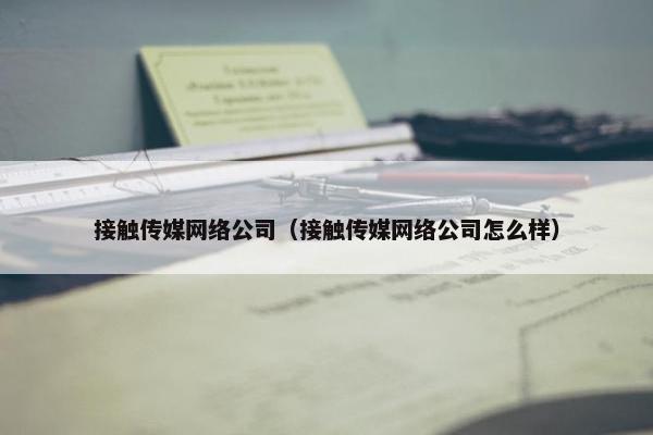 接触传媒网络公司（接触传媒网络公司怎么样）