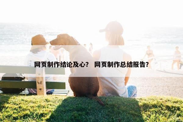 网页制作结论及心？ 网页制作总结报告？