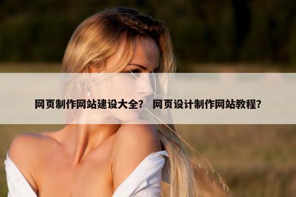 网页制作网站建设大全？ 网页设计制作网站教程？