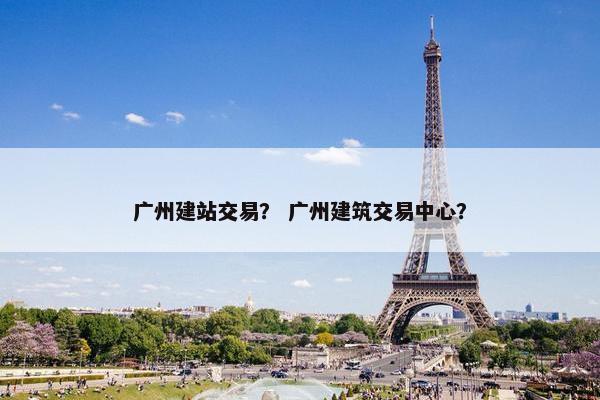 广州建站交易？ 广州建筑交易中心？