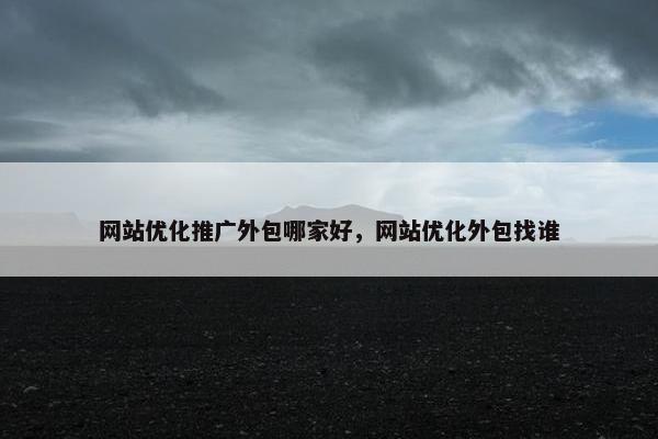 网站优化推广外包哪家好，网站优化外包找谁