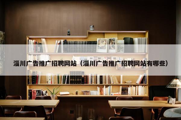 淄川广告推广招聘网站（淄川广告推广招聘网站有哪些）