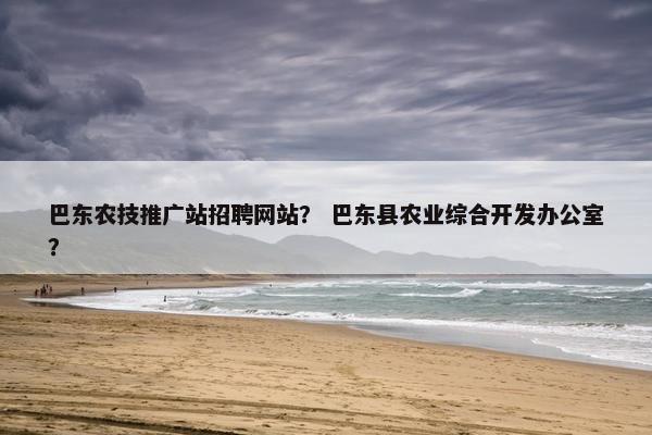 巴东农技推广站招聘网站？ 巴东县农业综合开发办公室？