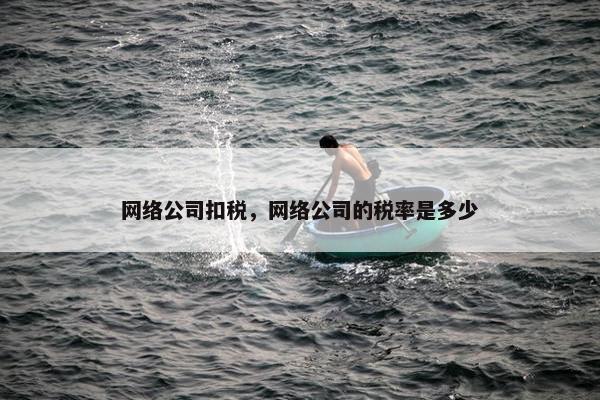 网络公司扣税，网络公司的税率是多少
