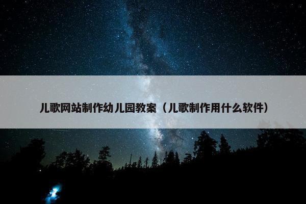 儿歌网站制作幼儿园教案（儿歌制作用什么软件）