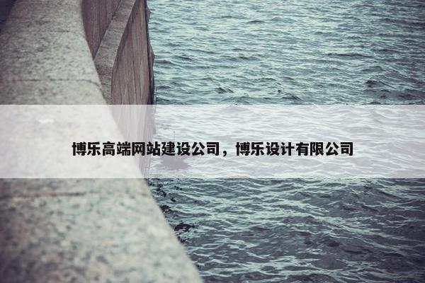 博乐高端网站建设公司，博乐设计有限公司