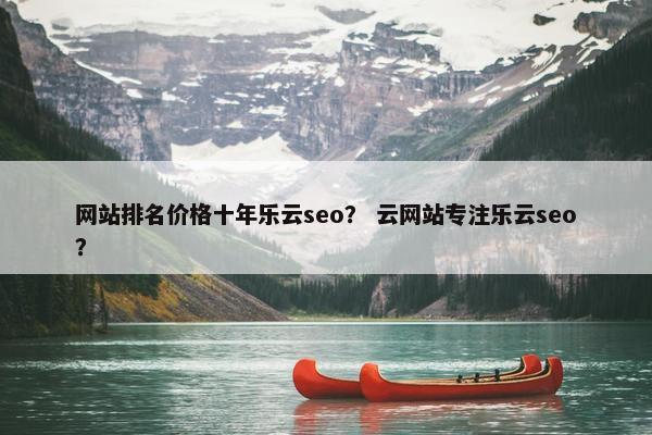 网站排名价格十年乐云seo？ 云网站专注乐云seo？