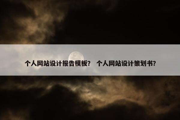 个人网站设计报告模板？ 个人网站设计策划书？
