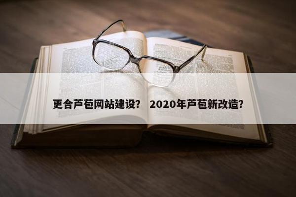 更合芦苞网站建设？ 2020年芦苞新改造？
