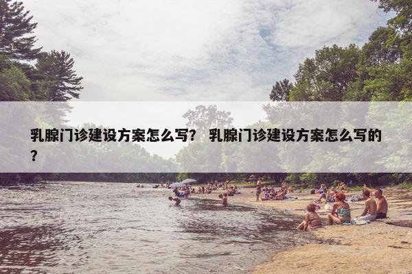 乳腺门诊建设方案怎么写？ 乳腺门诊建设方案怎么写的？