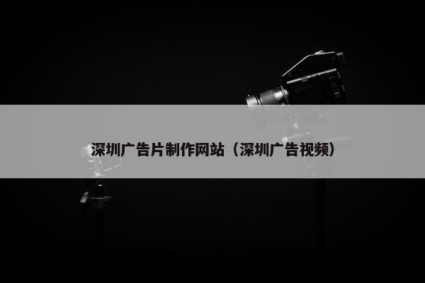 深圳广告片制作网站（深圳广告视频）