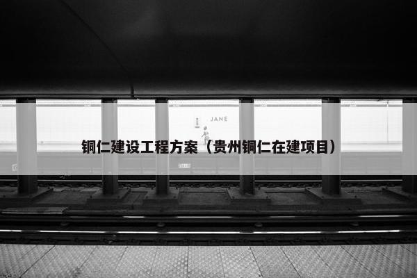 铜仁建设工程方案（贵州铜仁在建项目）
