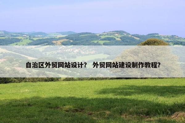 自治区外贸网站设计？ 外贸网站建设制作教程？