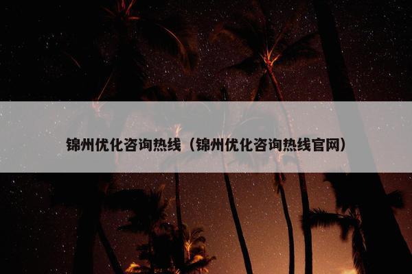 锦州优化咨询热线（锦州优化咨询热线官网）