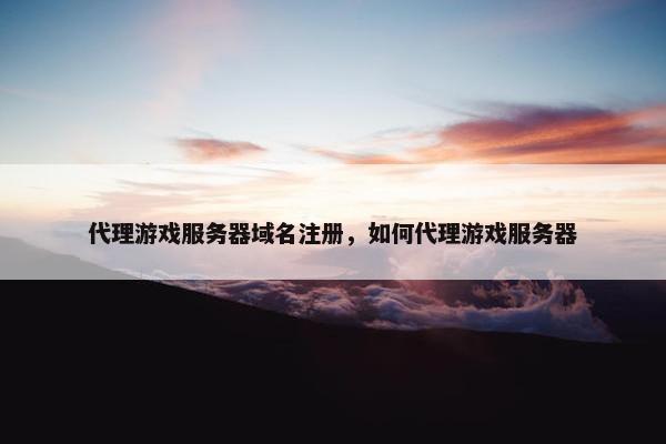 代理游戏服务器域名注册，如何代理游戏服务器