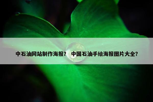 中石油网站制作海报？ 中国石油手绘海报图片大全？