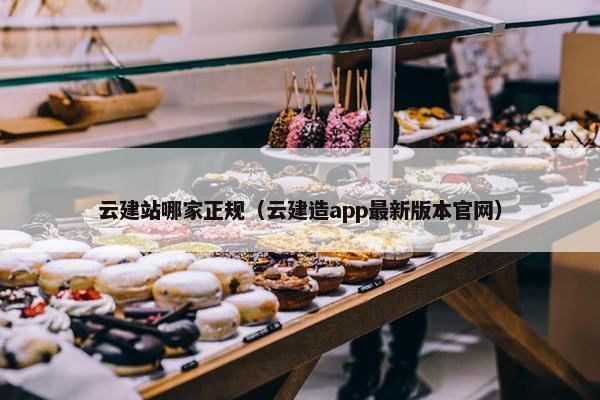 云建站哪家正规（云建造app最新版本官网）