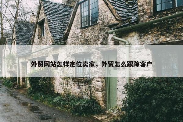 外贸网站怎样定位卖家，外贸怎么跟踪客户