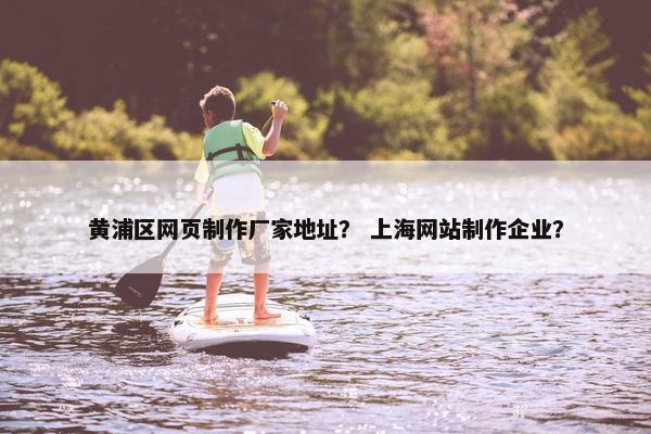 黄浦区网页制作厂家地址？ 上海网站制作企业？