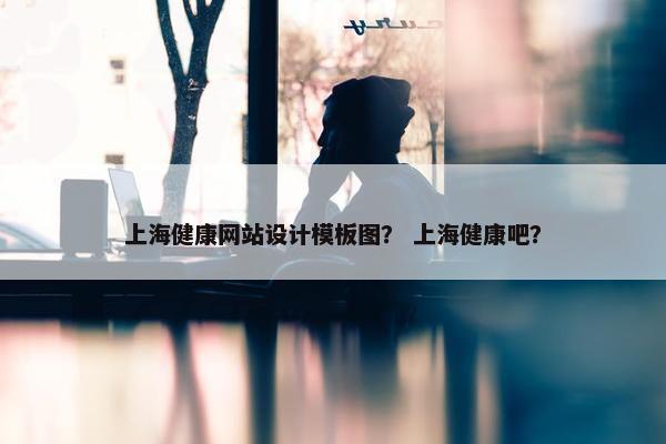 上海健康网站设计模板图？ 上海健康吧？
