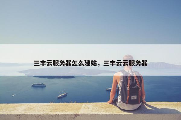 三丰云服务器怎么建站，三丰云云服务器