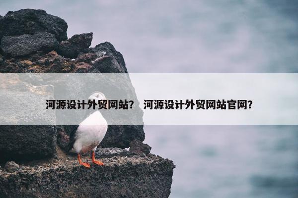 河源设计外贸网站？ 河源设计外贸网站官网？