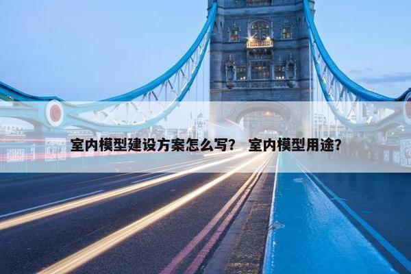 室内模型建设方案怎么写？ 室内模型用途？