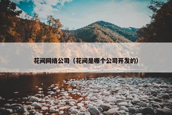 花间网络公司（花间是哪个公司开发的）