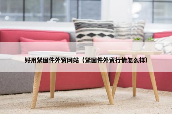 好用紧固件外贸网站（紧固件外贸行情怎么样）