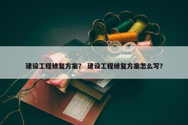 建设工程修复方案？ 建设工程修复方案怎么写？