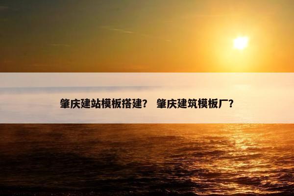 肇庆建站模板搭建？ 肇庆建筑模板厂？