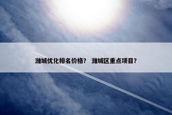 潍城优化排名价格？ 潍城区重点项目？