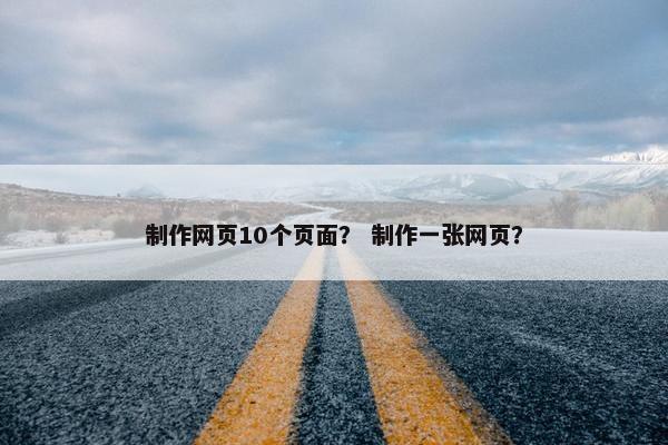 制作网页10个页面？ 制作一张网页？