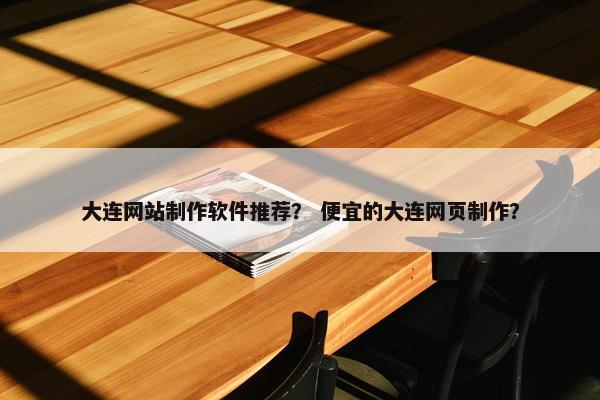 大连网站制作软件推荐？ 便宜的大连网页制作？
