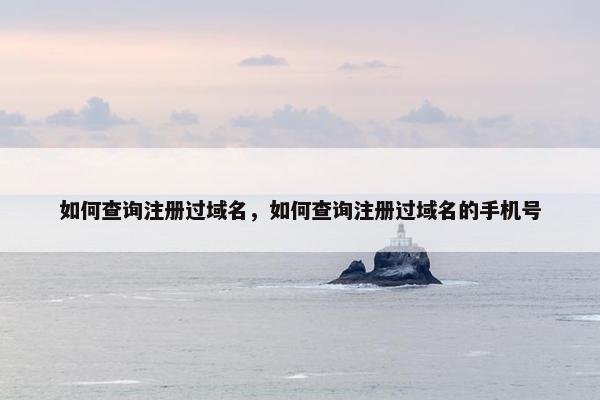 如何查询注册过域名，如何查询注册过域名的手机号