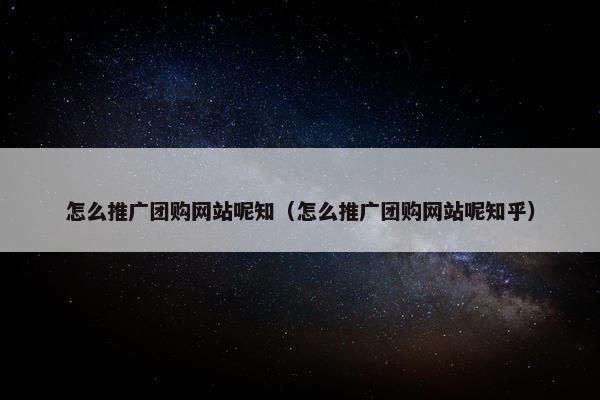 怎么推广团购网站呢知（怎么推广团购网站呢知乎）
