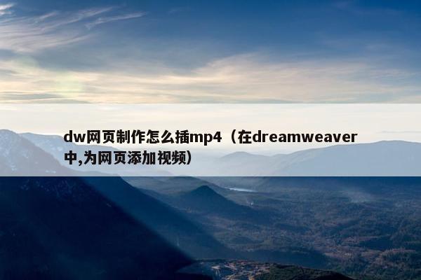 dw网页制作怎么插mp4（在dreamweaver中,为网页添加视频）