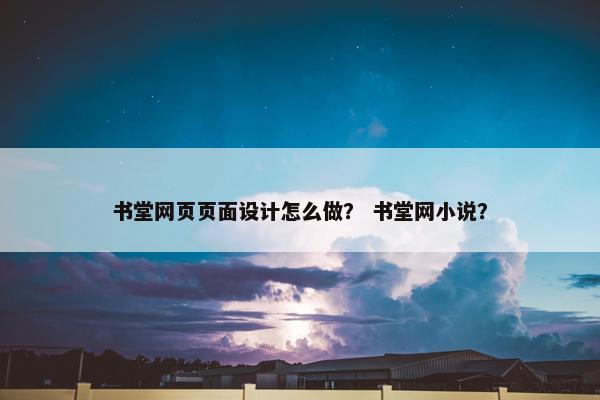 书堂网页页面设计怎么做？ 书堂网小说？