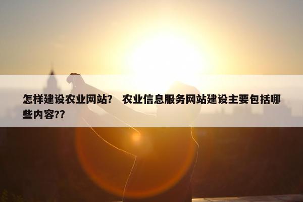怎样建设农业网站？ 农业信息服务网站建设主要包括哪些内容?？