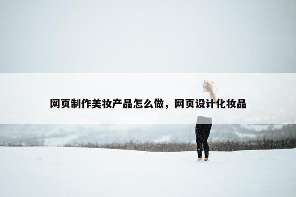 网页制作美妆产品怎么做，网页设计化妆品