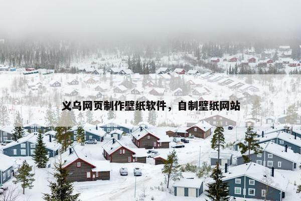 义乌网页制作壁纸软件，自制壁纸网站