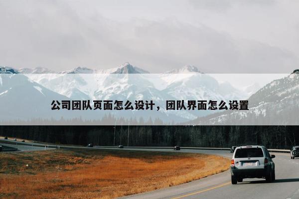 公司团队页面怎么设计，团队界面怎么设置