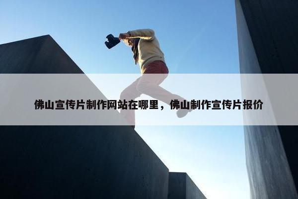 佛山宣传片制作网站在哪里，佛山制作宣传片报价