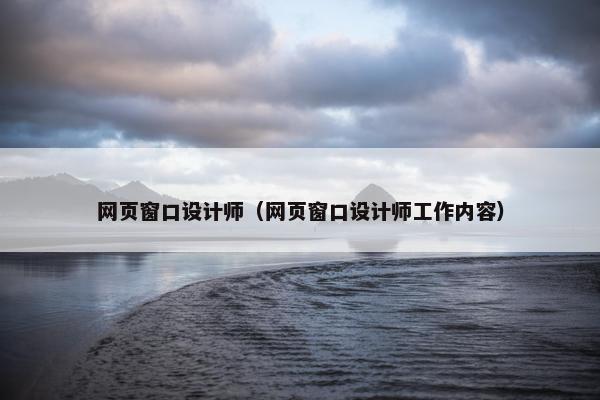 网页窗口设计师（网页窗口设计师工作内容）