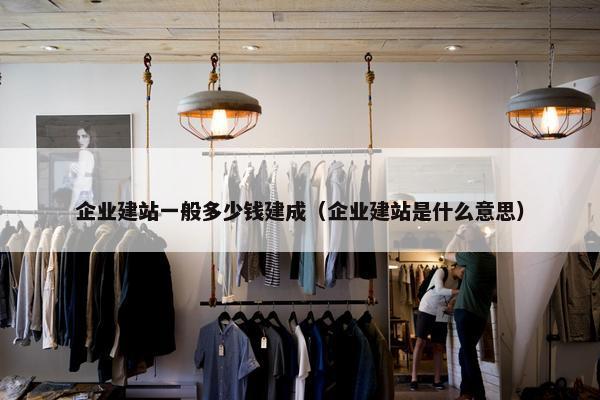企业建站一般多少钱建成（企业建站是什么意思）
