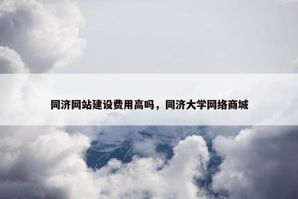 同济网站建设费用高吗，同济大学网络商城