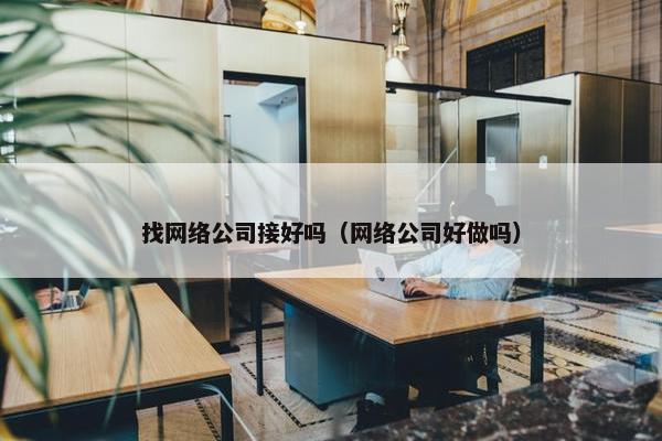 找网络公司接好吗（网络公司好做吗）