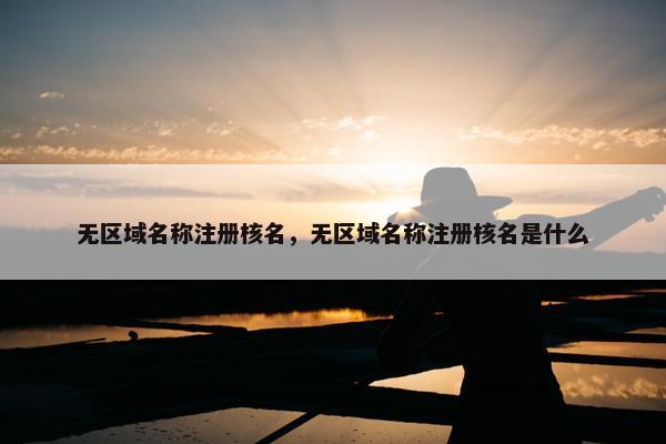 无区域名称注册核名，无区域名称注册核名是什么