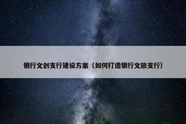 银行文创支行建设方案（如何打造银行文旅支行）