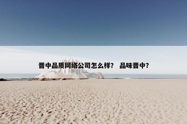晋中品质网络公司怎么样？ 品味晋中？